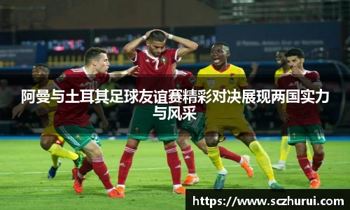 阿曼与土耳其足球友谊赛精彩对决展现两国实力与风采