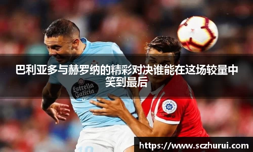 巴利亚多与赫罗纳的精彩对决谁能在这场较量中笑到最后